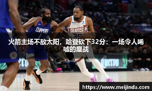 火箭主场不敌太阳，哈登砍下32分：一场令人唏嘘的鏖战