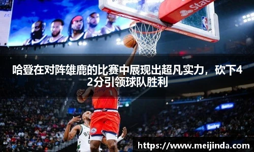 哈登在对阵雄鹿的比赛中展现出超凡实力，砍下42分引领球队胜利